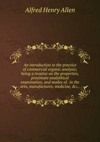 An introduction to the practice of commercial organic analysis; being a treatise on the properties, proximate analythical examination, and modes of . in the arts, manufactures, medicine, &amp;c.,