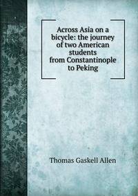 Across Asia on a bicycle: the journey of two American students from Constantinople to Peking