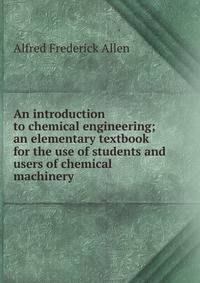 An introduction to chemical engineering; an elementary textbook for the use of students and users of chemical machinery