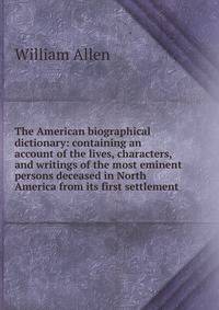 The American biographical dictionary: containing an account of the lives, characters, and writings of the most eminent persons deceased in North America from its first settlement