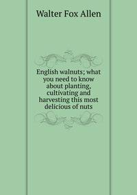 English walnuts; what you need to know about planting, cultivating and harvesting this most delicious of nuts