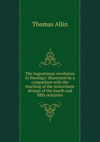 The Augustinian revolution in theology: illustrated by a comparison with the teaching of the Antiochene divines of the fourth and fifth centuries