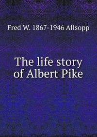The life story of Albert Pike