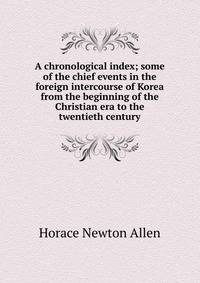 A chronological index; some of the chief events in the foreign intercourse of Korea from the beginning of the Christian era to the twentieth century