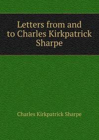 Letters from and to Charles Kirkpatrick Sharpe