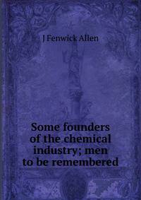 Some founders of the chemical industry; men to be remembered