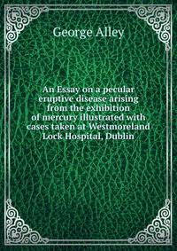 An Essay on a pecular eruptive disease arising from the exhibition of mercury illustrated with cases taken at Westmoreland Lock Hospital, Dublin
