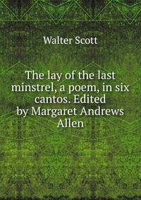 The lay of the last minstrel, a poem, in six cantos. Edited by Margaret Andrews Allen