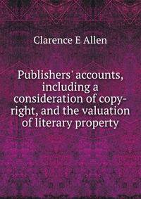 Publishers' accounts, including a consideration of copy-right, and the valuation of literary property