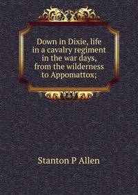 Down in Dixie, life in a cavalry regiment in the war days, from the wilderness to Appomattox;