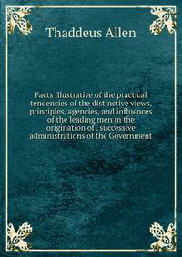 Facts illustrative of the practical tendencies of the distinctive views, principles, agencies, and influences of the leading men in the origination of . successive administrations of the Government