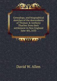 Genealogy, and biographical sketches of the descendants of Thomas &amp; Anthony Thacher from their settlement in New England June 4th, 1635