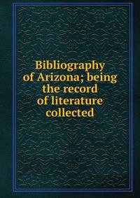 Bibliography of Arizona; being the record of literature collected