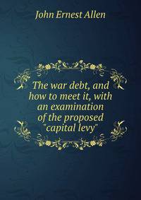 The war debt, and how to meet it, with an examination of the proposed "capital levy"