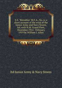 S.S. "Borodino" M.F.A., No. 6; a short account of the work of the Junior Army and Navy Stores, ltd. with H.M. Grand Fleet, December 1914 - February 1919 by William J. Allen