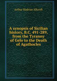 A synopsis of Sicilian history, B.C. 491-289, from the Tyranny of Gelo to the Death of Agathocles