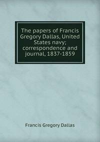The papers of Francis Gregory Dallas, United States navy; correspondence and journal, 1837-1859