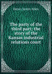 The party of the third part; the story of the Kansas industrial relations court
