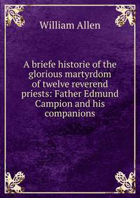 A briefe historie of the glorious martyrdom of twelve reverend priests: Father Edmund Campion and his companions