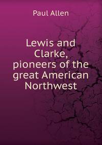 Lewis and Clarke, pioneers of the great American Northwest