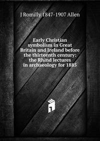 Early Christian symbolism in Great Britain and Ireland before the thirteenth century: the Rhind lectures in archaeology for 1885