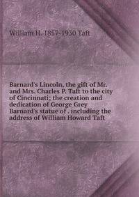 Barnard's Lincoln, the gift of Mr. and Mrs. Charles P. Taft to the city of Cincinnati; the creation and dedication of George Grey Barnard's statue of . including the address of William Howard Taft
