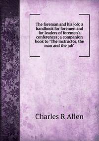 The foreman and his job; a handbook for foremen and for leaders of foremen's conferences; a companion book to "The instructor, the man and the job"