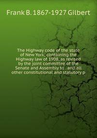 The Highway code of the state of New York; containing the Highway law of 1908, as revised by the joint committee of the Senate and Assembly to . and all other constitutional and statutory p