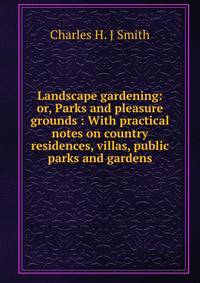 Landscape gardening: or, Parks and pleasure grounds : With practical notes on country residences, villas, public parks and gardens