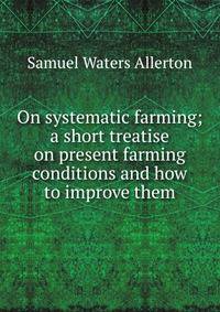 On systematic farming; a short treatise on present farming conditions and how to improve them