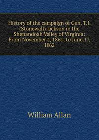 History of the campaign of Gen. T.J. (Stonewall) Jackson in the Shenandoah Valley of Virginia: From November 4, 1861, to June 17, 1862