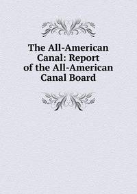 The All-American Canal: Report of the All-American Canal Board