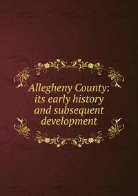 Allegheny County: its early history and subsequent development