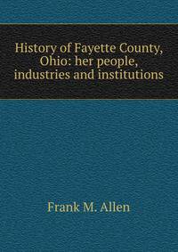 History of Fayette County, Ohio: her people, industries and institutions