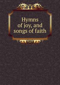 Hymns of joy, and songs of faith