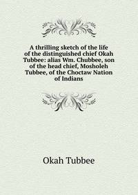 A thrilling sketch of the life of the distinguished chief Okah Tubbee: alias Wm. Chubbee, son of the head chief, Mosholeh Tubbee, of the Choctaw Nation of Indians
