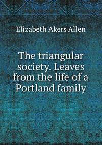 The triangular society. Leaves from the life of a Portland family