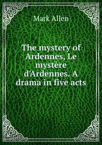 The mystery of Ardennes, Le myst?re d'Ardennes. A drama in five acts