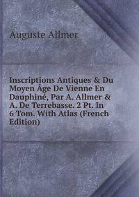 Inscriptions Antiques &amp; Du Moyen ?ge De Vienne En Dauphin?, Par A. Allmer &amp; A. De Terrebasse. 2 Pt. In 6 Tom. With Atlas (French Edition)