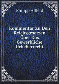 Kommentar Zu Den Reichsgesetzen Uber Das Gewerbliche Urheberrecht: Patentgesetz, Gesetz, Betr. Das Urheberrecht an Mustern Und Modellen Gesetz, Begr. . Zu Den Internationalen V (German Edition)