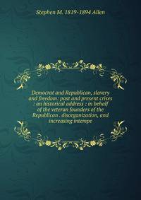 Democrat and Republican, slavery and freedom: past and present crises : an historical address : in behalf of the veteran founders of the Republican . disorganization, and increasing intempe