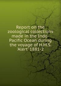 Report on the zoological collections made in the Indo-Pacific Ocean during the voyage of H.M.S. 'Alert' 1881-2
