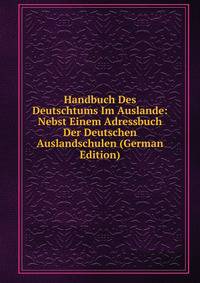 Handbuch Des Deutschtums Im Auslande: Nebst Einem Adressbuch Der Deutschen Auslandschulen (German Edition)