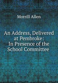 An Address, Delivered at Pembroke: In Presence of the School Committee .