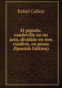 El pipiolo: vaudeville en un acto, dividido en tres cuadros, en prosa (Spanish Edition)