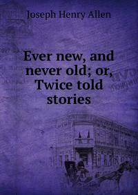 Ever new, and never old; or, Twice told stories