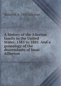 A history of the Allerton family in the United States. 1585 to 1885. And a genealogy of the descendants of Isaac Alllerton