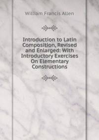 Introduction to Latin Composition, Revised and Enlarged: With Introductory Exercises On Elementary Constructions