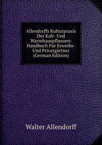 Allendorffs Kulturpraxis Der Kalt- Und Warmhauspflanzen: Handbuch Fur Erwerbs- Und Privatgartner (German Edition)