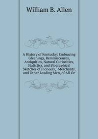 A History of Kentucky: Embracing Gleanings, Reminiscences, Antiquities, Natural Curiosities, Statistics, and Biographical Sketches of Pioneers, . Merchants, and Other Leading Men, of All Oc